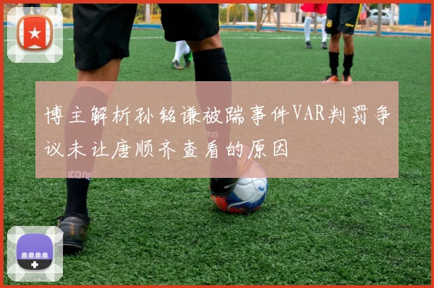 博主解析孙铭谦被踹事件VAR判罚争议未让唐顺齐查看的原因