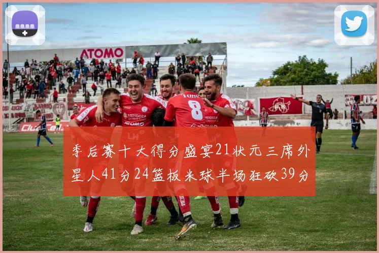 季后赛十大得分盛宴21状元三席外星人41分24篮板米球半场狂砍39分