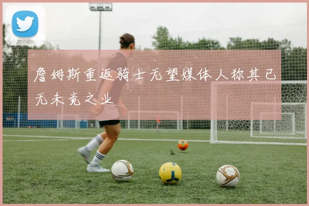 詹姆斯重返骑士无望媒体人称其已无未竟之业