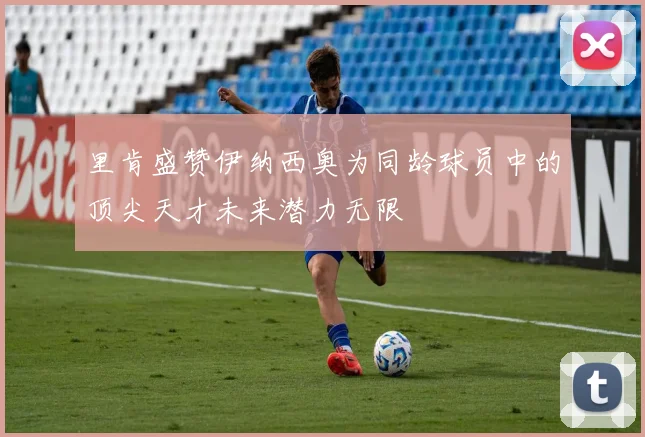 里肯盛赞伊纳西奥为同龄球员中的顶尖天才未来潜力无限