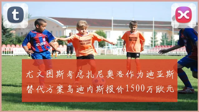 尤文图斯考虑扎尼奥洛作为迪亚斯替代方案乌迪内斯报价1500万欧元起步