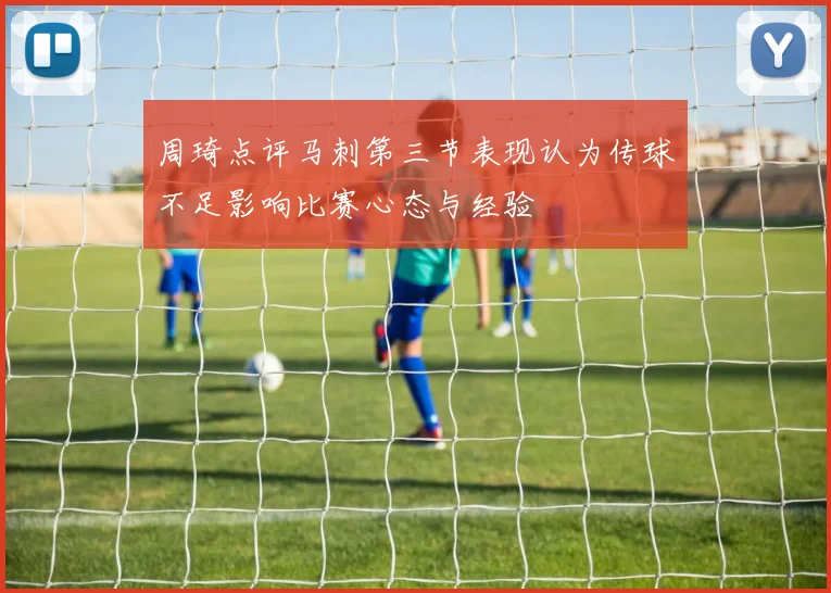 周琦点评马刺第三节表现认为传球不足影响比赛心态与经验