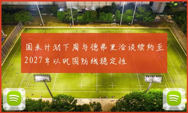 国米计划下周与德弗里洽谈续约至2027年以巩固防线稳定性