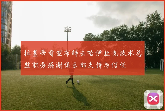拉基蒂奇宣布辞去哈伊杜克技术总监职务感谢俱乐部支持与信任