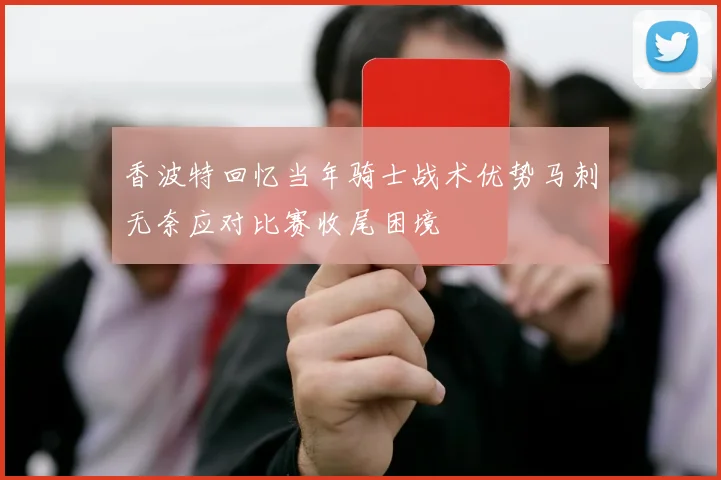 香波特回忆当年骑士战术优势马刺无奈应对比赛收尾困境