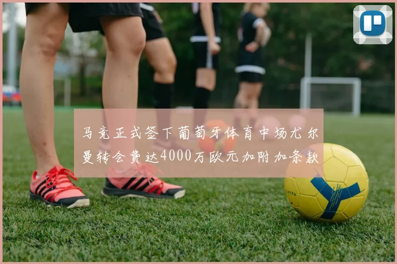 马竞正式签下葡萄牙体育中场尤尔曼转会费达4000万欧元加附加条款