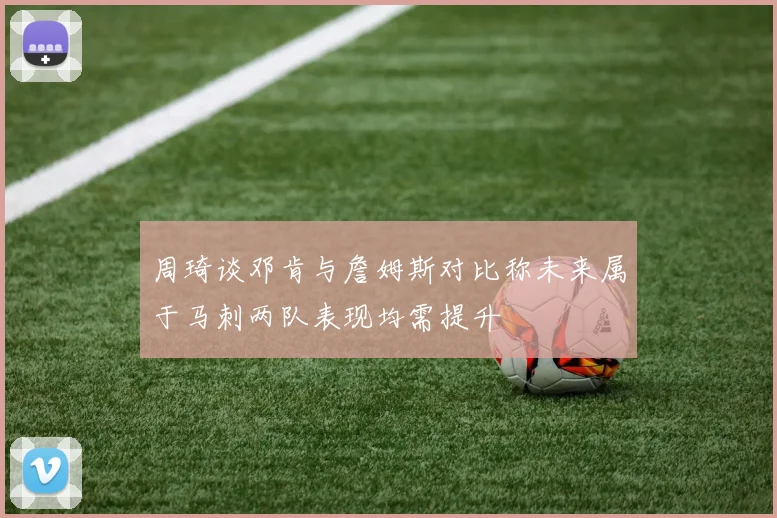 周琦谈邓肯与詹姆斯对比称未来属于马刺两队表现均需提升
