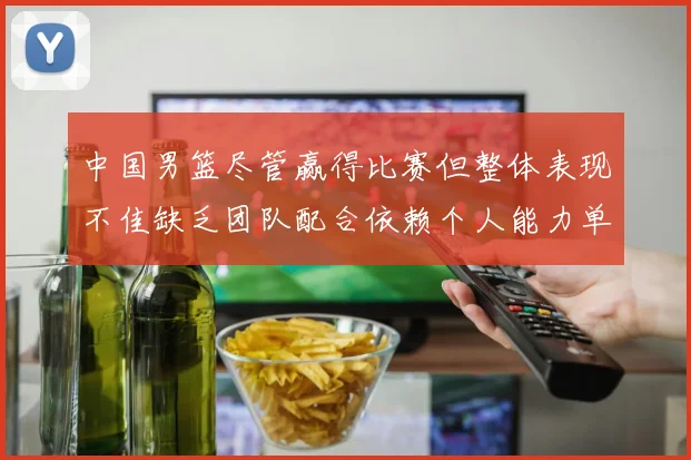 中国男篮尽管赢得比赛但整体表现不佳缺乏团队配合依赖个人能力单打成效有限