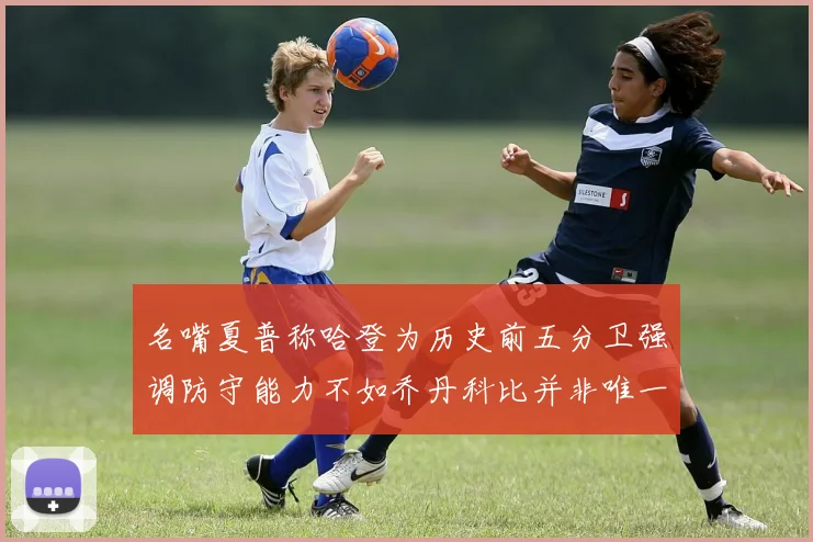名嘴夏普称哈登为历史前五分卫强调防守能力不如乔丹科比并非唯一标准