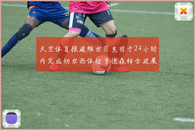 天空体育报道维尔贝克将于24小时内完成切尔西体检亨德森转会进展顺利
