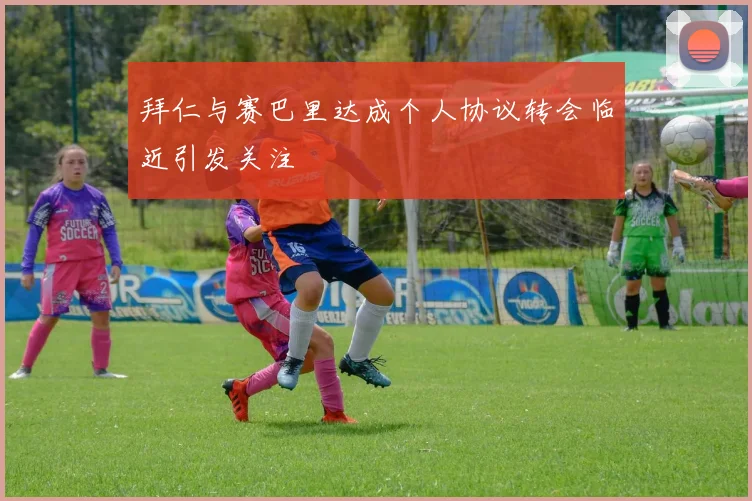 拜仁与赛巴里达成个人协议转会临近引发关注