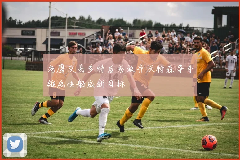 老鹰交易多特后或放弃沃特森争夺雄鹿快船成新目标