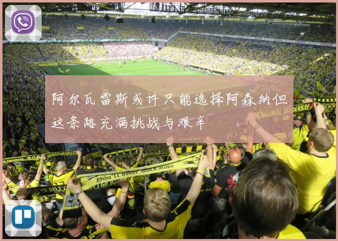 阿尔瓦雷斯或许只能选择阿森纳但这条路充满挑战与艰辛