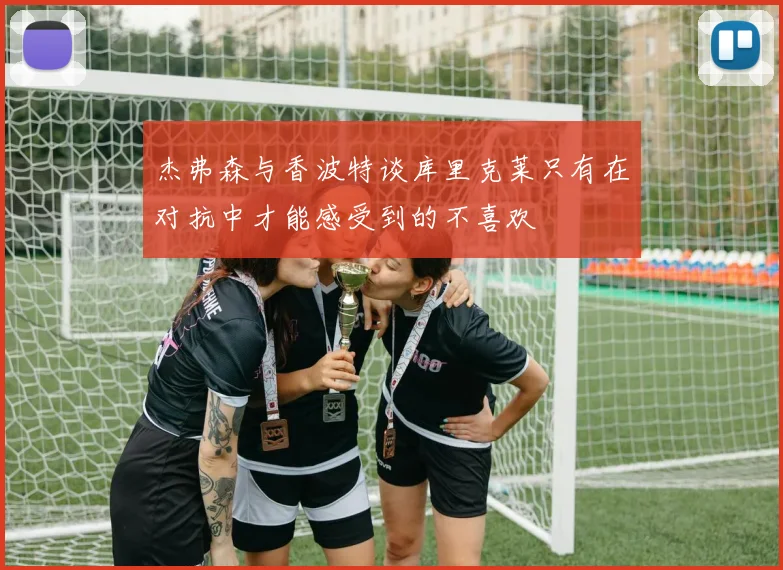 杰弗森与香波特谈库里克莱只有在对抗中才能感受到的不喜欢
