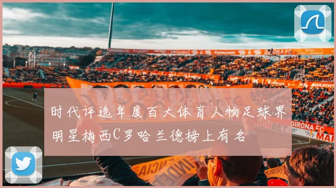 时代评选年度百大体育人物足球界明星梅西C罗哈兰德榜上有名