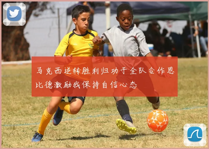 马克西逆转胜利归功于全队合作恩比德激励我保持自信心态