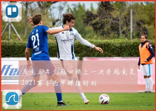 马竞五年无冠回顾上一次夺冠竟是2021赛季西甲辉煌时刻
