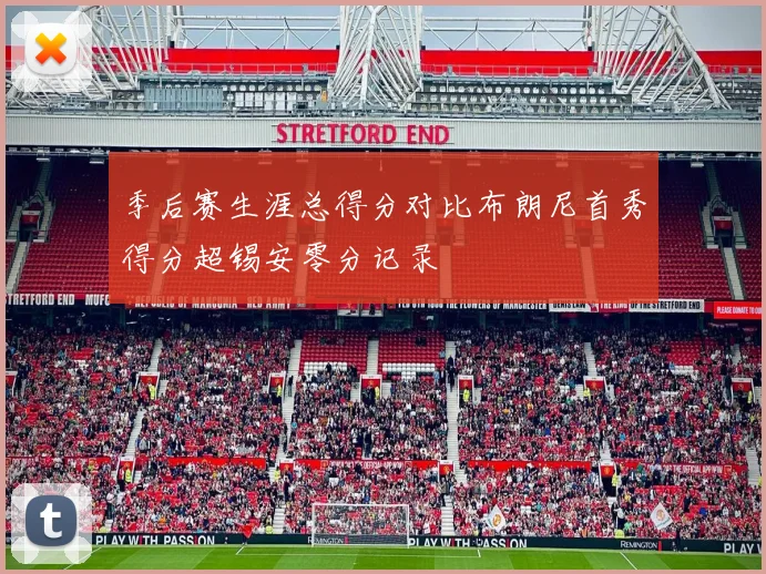 季后赛生涯总得分对比布朗尼首秀得分超锡安零分记录