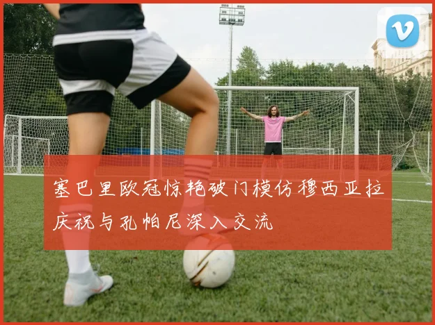 塞巴里欧冠惊艳破门模仿穆西亚拉庆祝与孔帕尼深入交流
