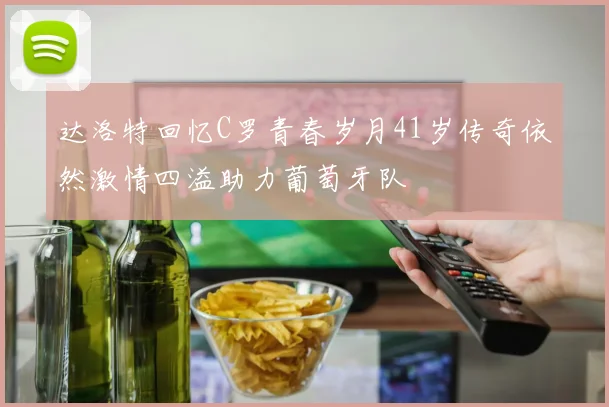 达洛特回忆C罗青春岁月41岁传奇依然激情四溢助力葡萄牙队