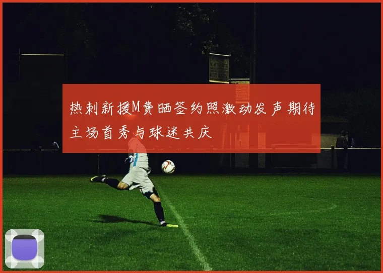 热刺新援M费晒签约照激动发声期待主场首秀与球迷共庆
