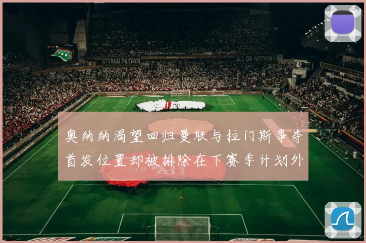 奥纳纳渴望回归曼联与拉门斯争夺首发位置却被排除在下赛季计划外