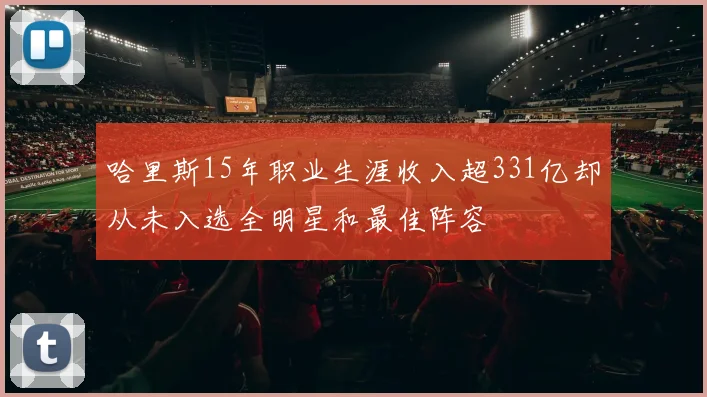 哈里斯15年职业生涯收入超331亿却从未入选全明星和最佳阵容