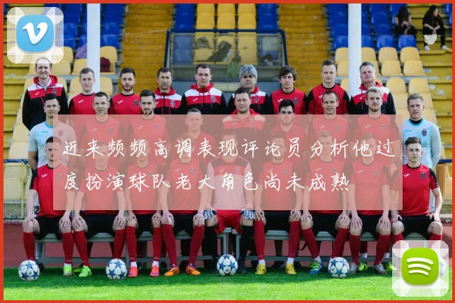 近来频频高调表现评论员分析他过度扮演球队老大角色尚未成熟
