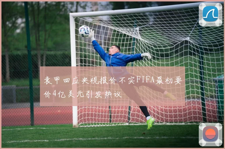 袁甲回应央视报价不实FIFA最初要价4亿美元引发热议